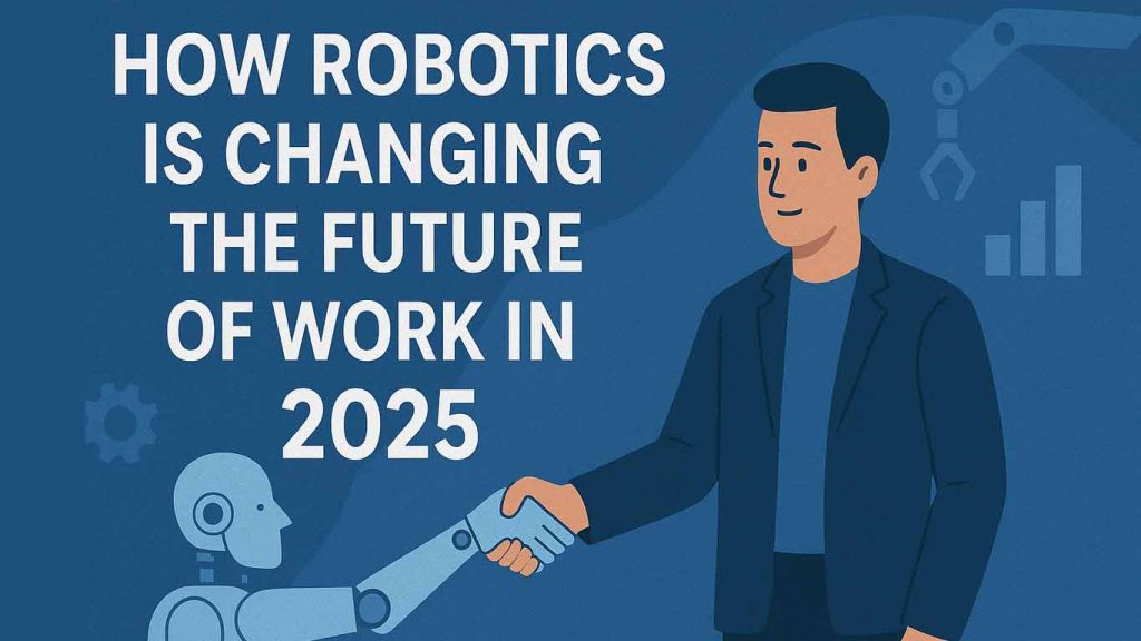 How Robotics Is Changing the Future of Work in 2025 How Robotics Is Changing the Future of Work in 2025