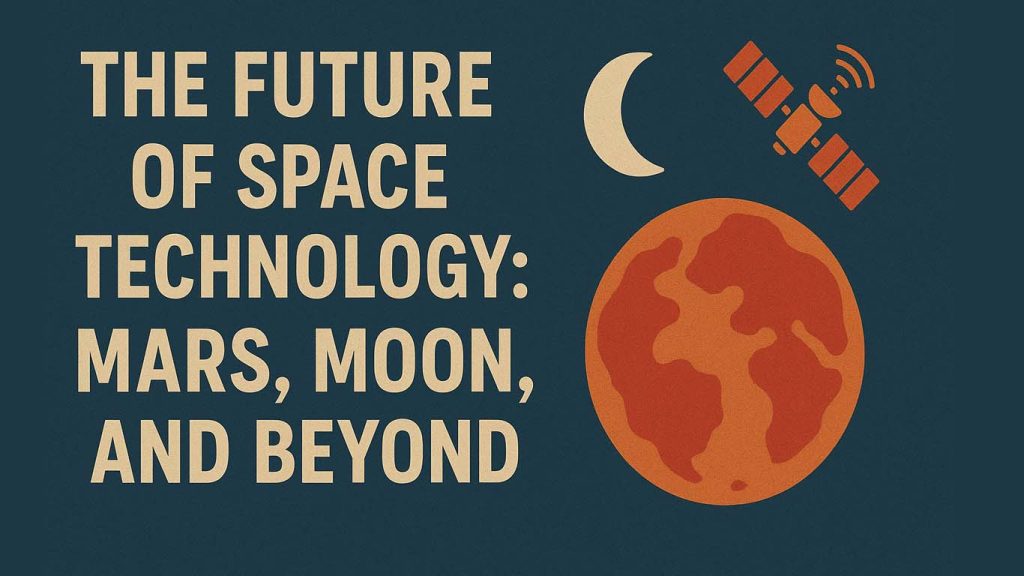 The Future of Space Technology: Mars, Moon, and Beyond in 2025 The Future of Space Technology, Mars, Moon, and Beyond